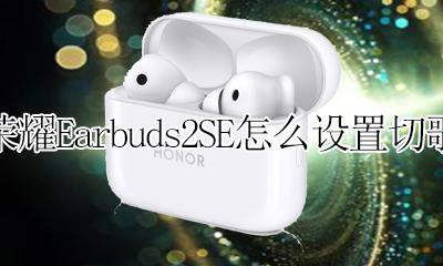 荣耀Earbuds2SE怎么设置切歌 荣耀Earbuds2SE手势切歌如何设置