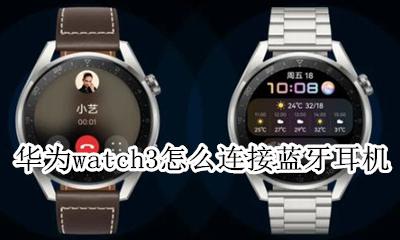 华为3代无线耳机怎么连接 华为watch3怎么连接蓝牙耳机