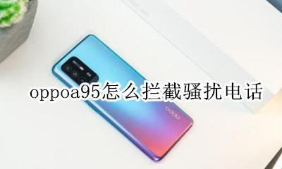 oppo怎么关闭骚扰电话拦截 oppoa95怎么拦截骚扰电话
