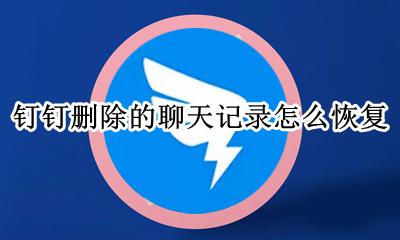 钉钉删除的聊天记录怎么恢复 如何找回钉钉删除的聊天记录