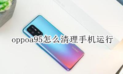 oppoa95怎么清理手机运行 oppoa95手机怎么清理正在运行程序