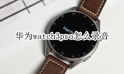 华为mate3pro怎么录音 华为watch3pro怎么录音