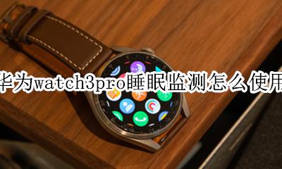 华为手环3pro睡眠监测 华为watch3pro睡眠监测怎么使用