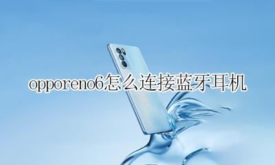 opporeno6怎么连接蓝牙耳机 opporeno蓝牙耳机怎么连接手机