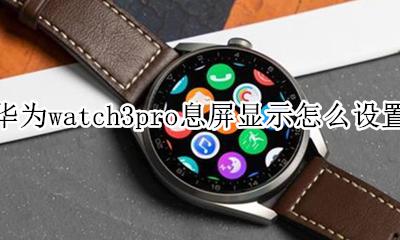 华为mate3pro息屏显示怎么设置 华为watch3pro息屏显示怎么设置