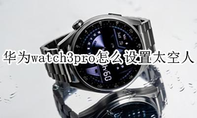 华为watch3pro怎么设置太空人 如何设置太空人
