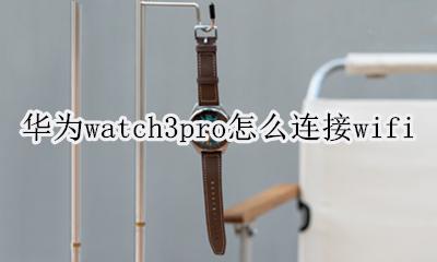 华为watch3pro怎么连接手机 华为watch3pro怎么连接wifi