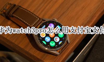 华为watchgt3怎么用支付宝支付 华为watch3pro怎么用支付宝支付