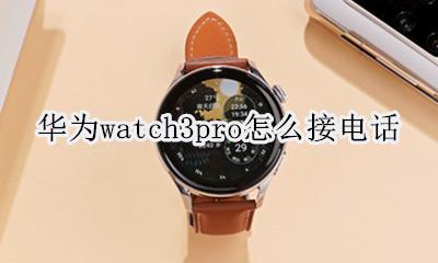 华为watch3pro怎么接电话 华为电话手表3pro视频通话怎么用
