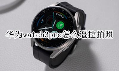 华为watch3pro怎么遥控拍照 如何遥控拍照