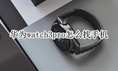 华为3 pro电话手表 华为watch3pro怎么找手机