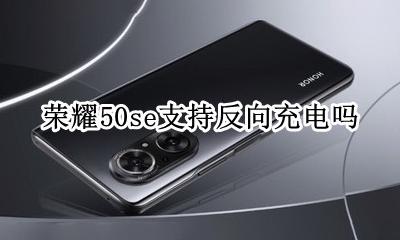 荣耀50se支持反向充电吗 荣耀50s有没有反向充电功能