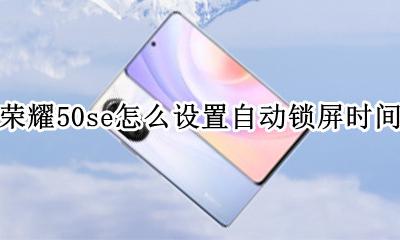 荣耀50怎么设置自动锁屏时间 荣耀50se怎么设置自动锁屏时间