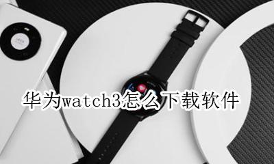 华为手表3怎么下载软件 华为watch3怎么下载软件