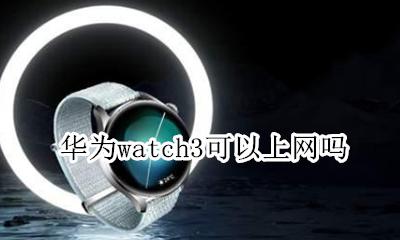 华为watch3可以上网吗 watch可以连接华为手机吗