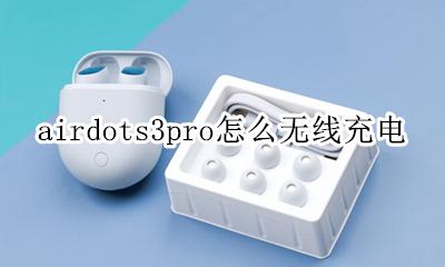 airpodspro3代怎么充电 airdots3pro怎么无线充电