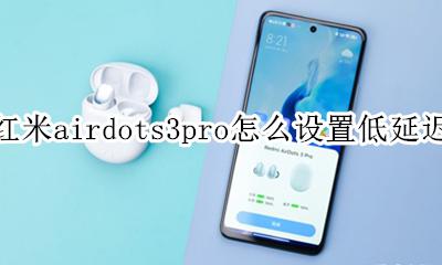 红米airdots3延迟怎么样 红米airdots3pro怎么设置低延迟