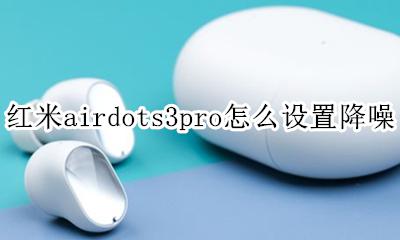airpods3怎么开降噪 红米airdots3pro怎么设置降噪