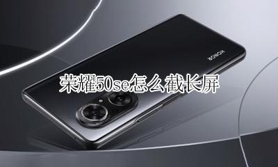 荣耀50有没有长截屏 荣耀50se怎么截长屏