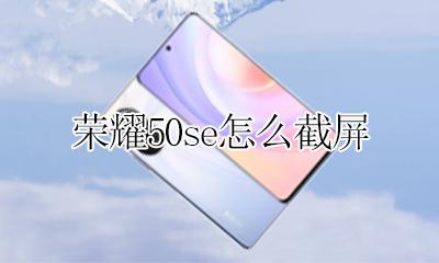荣耀50se怎么截屏 华为荣耀50s截屏怎么截