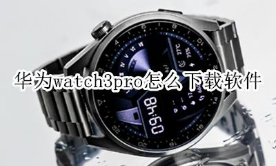 华为手表3怎么下载软件 华为watch3pro怎么下载软件