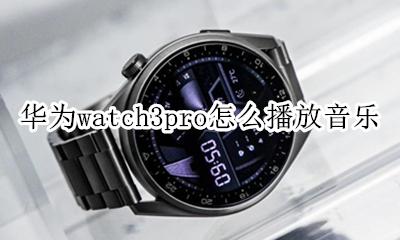 华为watch3pro怎么播放音乐 华为watch gt3怎么播放手机音乐