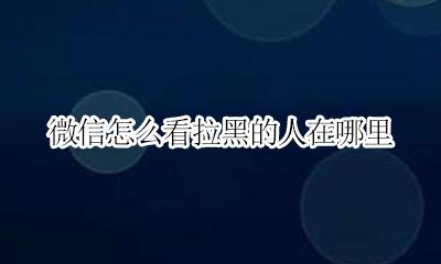 微信怎么查看拉黑我的人 微信怎么看拉黑的人在哪里