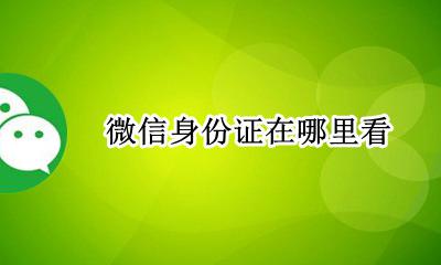 微信身份证在哪里看 微信在哪看身份证号码
