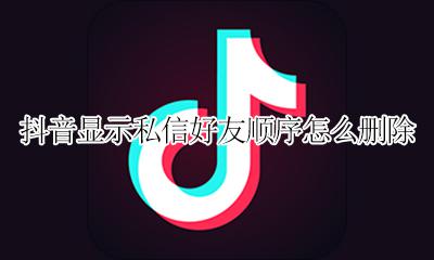 如何删除抖音私信好友 抖音显示私信好友顺序怎么删除
