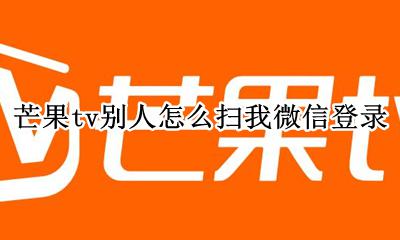 芒果tv别人怎么扫我微信登录 手机芒果tv别人怎么扫码登录