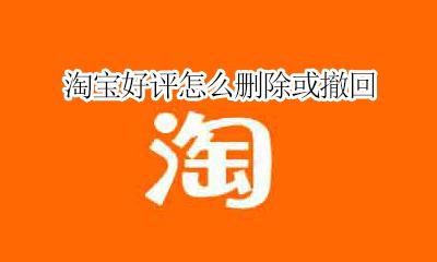 怎么撤销淘宝好评 淘宝好评怎么删除或撤回