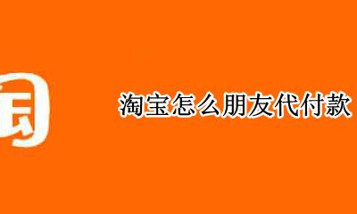 淘宝怎么朋友代付款 淘宝如何找朋友代付
