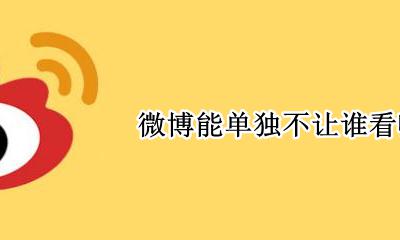 微博能单独不让谁看嘛 微博可以不让某人看吗