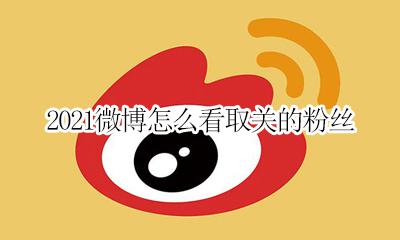 2021微博怎么看取关的粉丝 微博近2021日取关粉丝列表 2021