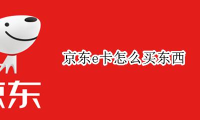 京东e卡怎么买东西 京东e卡如何购买东西