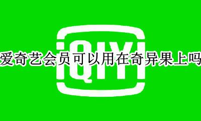 奇异果会员爱奇艺能用吗 爱奇艺会员可以用在奇异果上吗