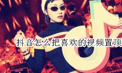 抖音如何让自己视频置顶 抖音怎么把喜欢的视频置顶