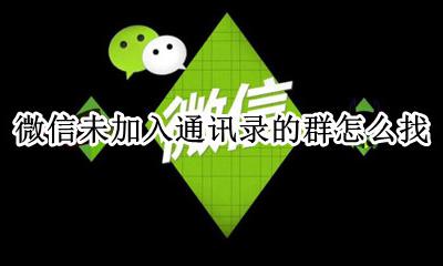 没加到通讯录的群怎么找 微信未加入通讯录的群怎么找