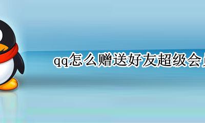 qq会员可以赠送好友吗 qq怎么赠送好友超级会员