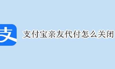 支付宝亲友代付怎么关闭 支付宝帮好友代付额度怎么关闭