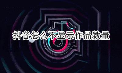 抖音怎么不显示作品数量 抖音为何不显示作品数量