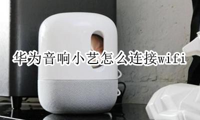 华为音响小艺怎么连接手机 华为音响小艺怎么连接wifi