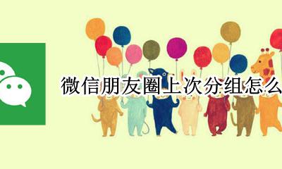 微信朋友圈上次分组怎么删除 怎么取消上次分组可见