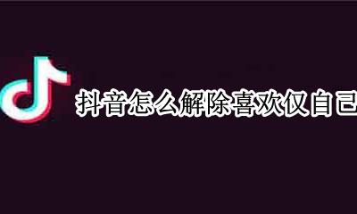 抖音怎么解除喜欢仅自己可见 抖音怎么取消喜欢仅自己可见