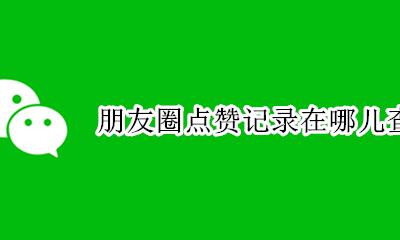 朋友圈点赞记录在哪儿查找 从哪里查看朋友圈点赞信息