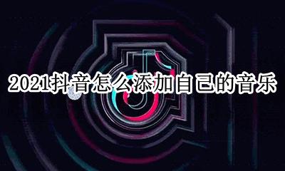 2021抖音怎么用自己的音乐 2021抖音怎么添加自己的音乐