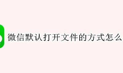 微信默认打开文件的方式怎么修改 如何修改微信中文件的默认打开方式
