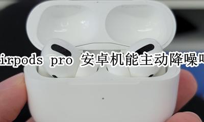 安卓用airpodspro降噪 airpods pro 安卓机能主动降噪吗