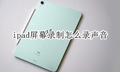 ipad屏幕录制怎么录声音 ipad怎么屏幕录制加声音