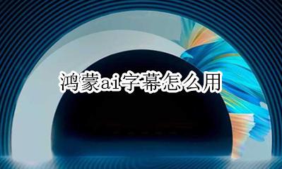 鸿蒙ai字幕怎么用 怎么设置ai字幕